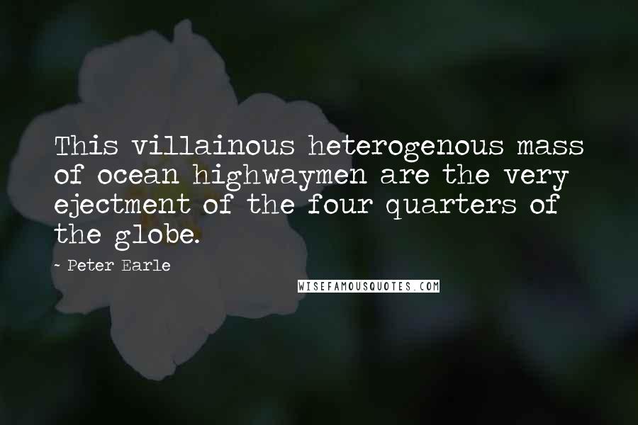 Peter Earle Quotes: This villainous heterogenous mass of ocean highwaymen are the very ejectment of the four quarters of the globe.