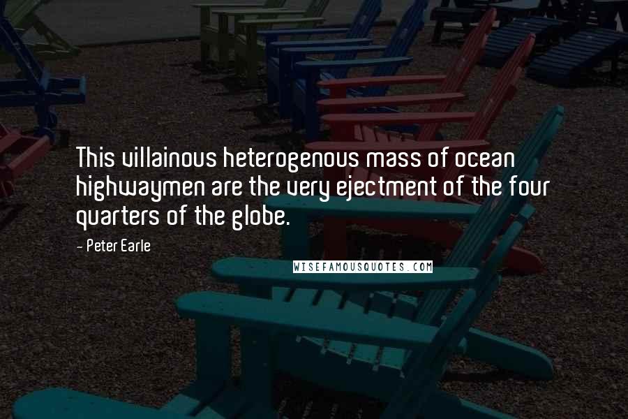 Peter Earle Quotes: This villainous heterogenous mass of ocean highwaymen are the very ejectment of the four quarters of the globe.