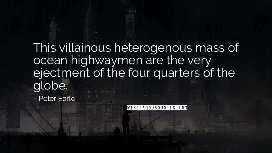 Peter Earle Quotes: This villainous heterogenous mass of ocean highwaymen are the very ejectment of the four quarters of the globe.