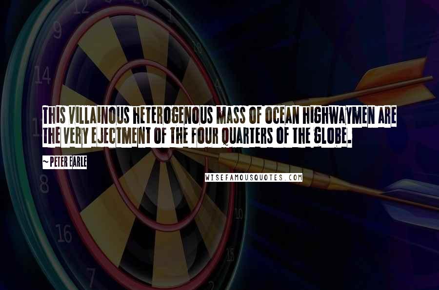 Peter Earle Quotes: This villainous heterogenous mass of ocean highwaymen are the very ejectment of the four quarters of the globe.