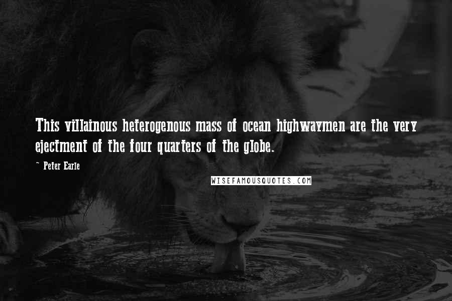 Peter Earle Quotes: This villainous heterogenous mass of ocean highwaymen are the very ejectment of the four quarters of the globe.