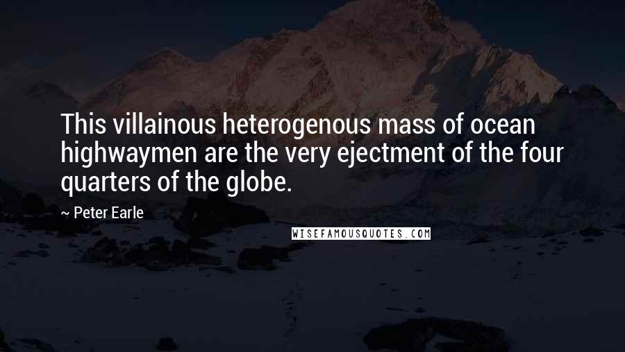 Peter Earle Quotes: This villainous heterogenous mass of ocean highwaymen are the very ejectment of the four quarters of the globe.