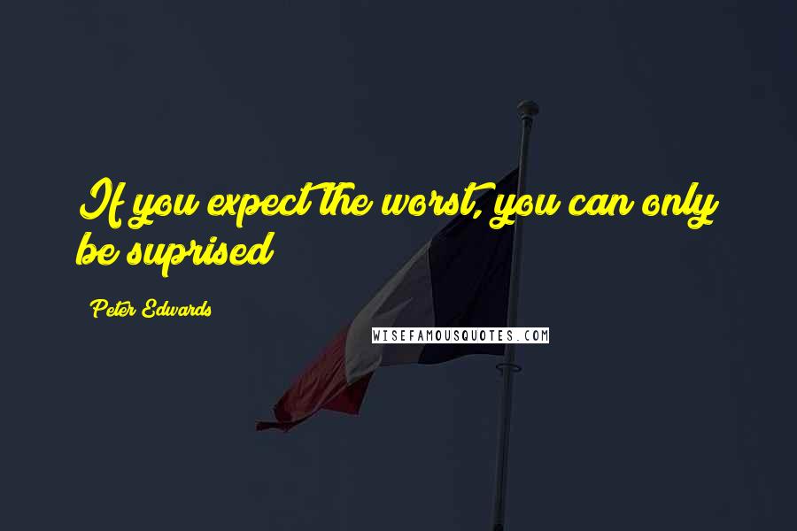 Peter Edwards Quotes: If you expect the worst, you can only be suprised