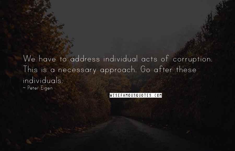 Peter Eigen Quotes: We have to address individual acts of corruption. This is a necessary approach. Go after these individuals.