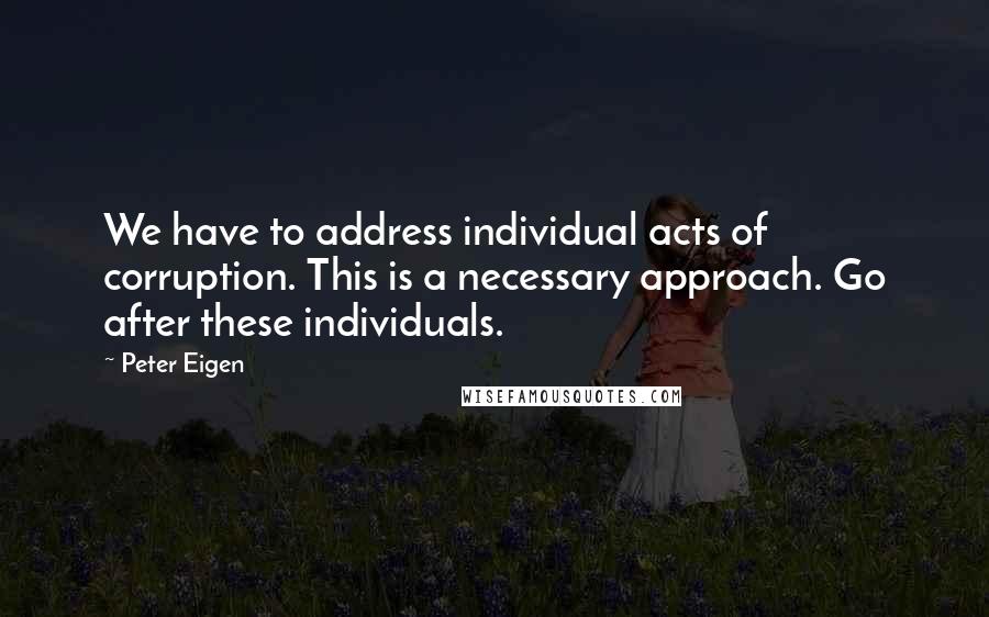 Peter Eigen Quotes: We have to address individual acts of corruption. This is a necessary approach. Go after these individuals.