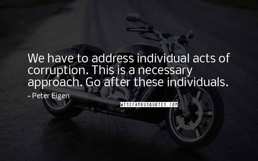 Peter Eigen Quotes: We have to address individual acts of corruption. This is a necessary approach. Go after these individuals.