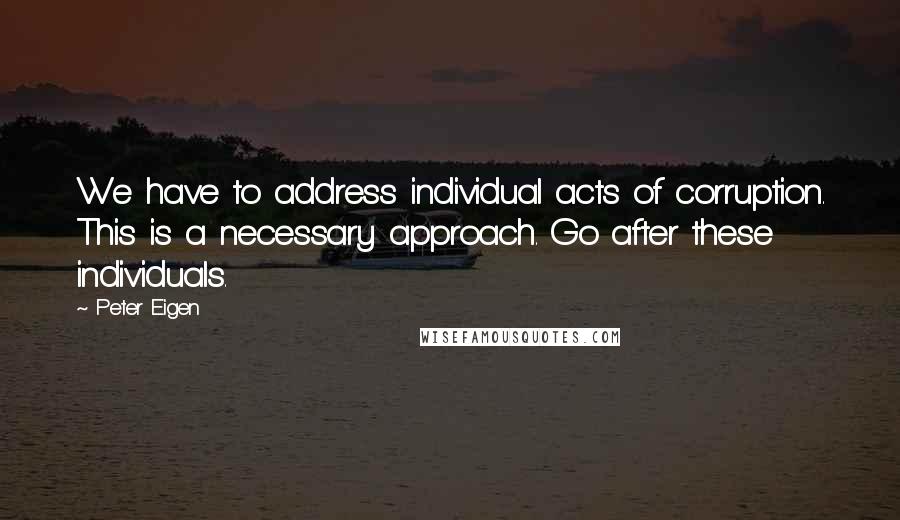 Peter Eigen Quotes: We have to address individual acts of corruption. This is a necessary approach. Go after these individuals.