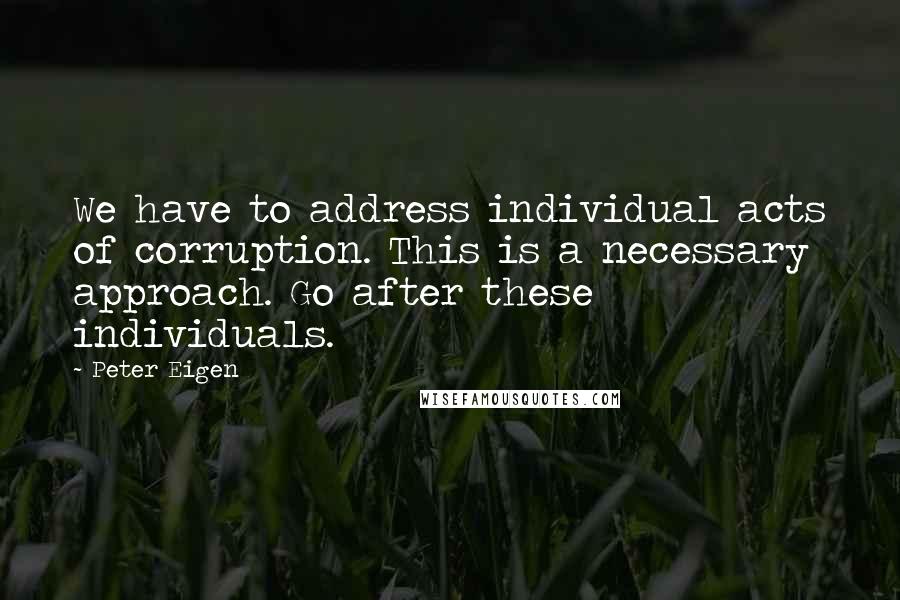 Peter Eigen Quotes: We have to address individual acts of corruption. This is a necessary approach. Go after these individuals.