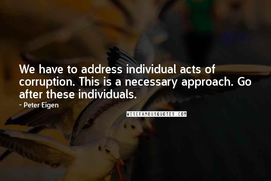 Peter Eigen Quotes: We have to address individual acts of corruption. This is a necessary approach. Go after these individuals.