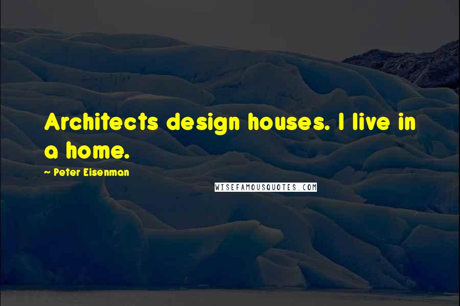 Peter Eisenman Quotes: Architects design houses. I live in a home.