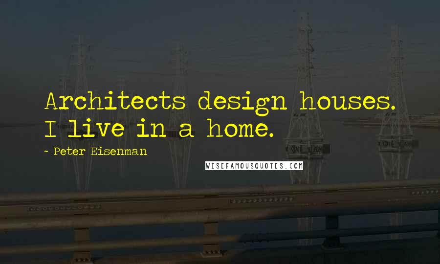 Peter Eisenman Quotes: Architects design houses. I live in a home.