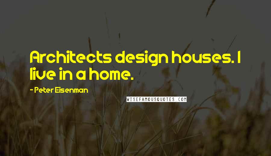 Peter Eisenman Quotes: Architects design houses. I live in a home.