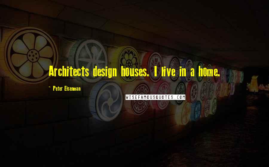 Peter Eisenman Quotes: Architects design houses. I live in a home.