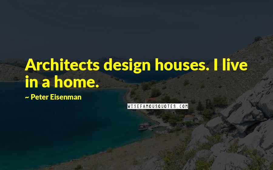 Peter Eisenman Quotes: Architects design houses. I live in a home.