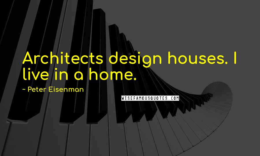 Peter Eisenman Quotes: Architects design houses. I live in a home.