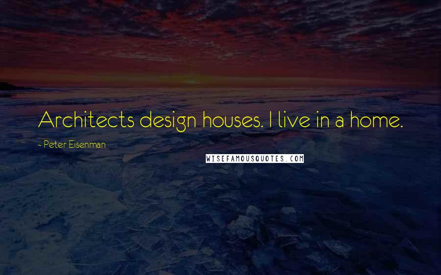 Peter Eisenman Quotes: Architects design houses. I live in a home.