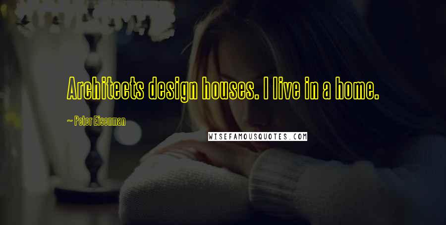 Peter Eisenman Quotes: Architects design houses. I live in a home.