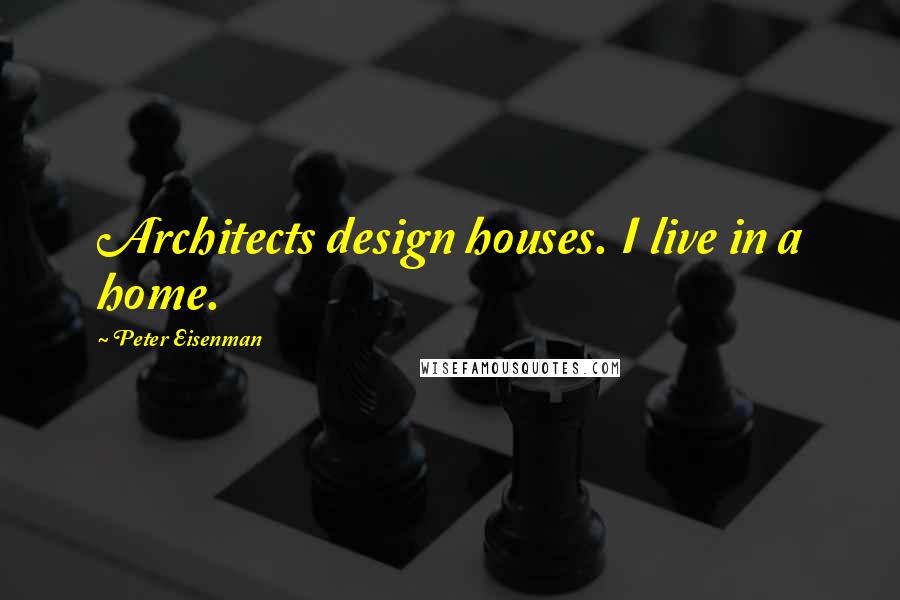 Peter Eisenman Quotes: Architects design houses. I live in a home.