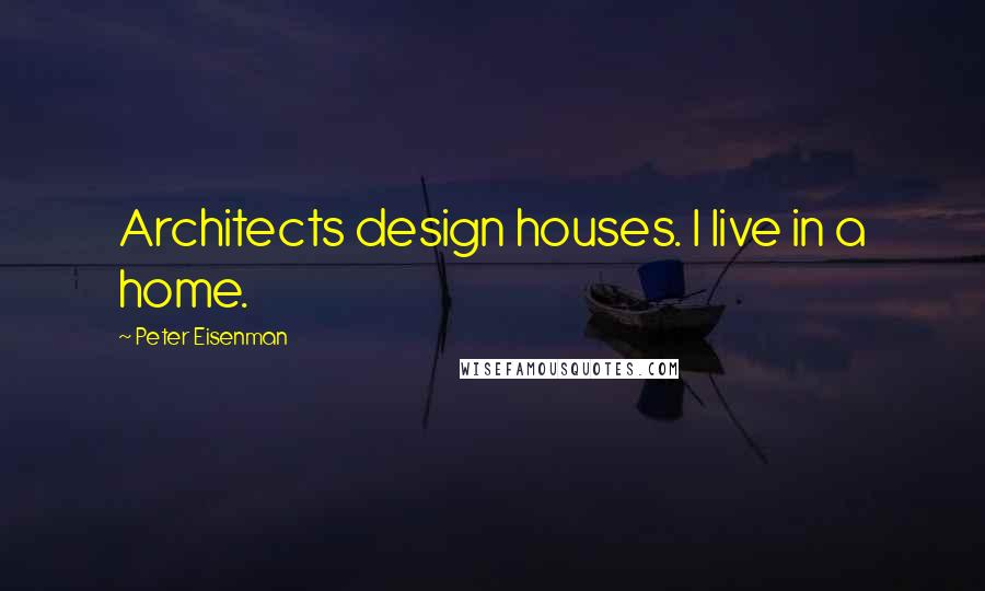 Peter Eisenman Quotes: Architects design houses. I live in a home.