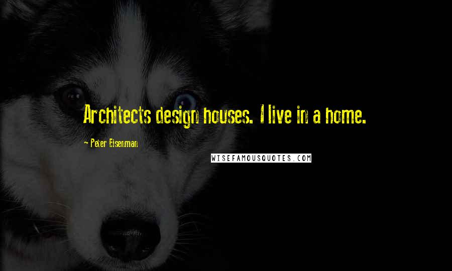 Peter Eisenman Quotes: Architects design houses. I live in a home.