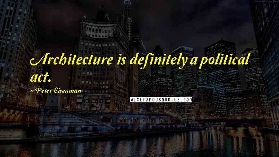 Peter Eisenman Quotes: Architecture is definitely a political act.