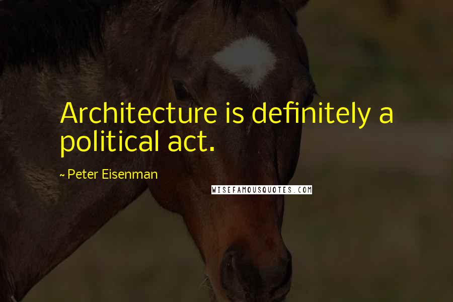 Peter Eisenman Quotes: Architecture is definitely a political act.