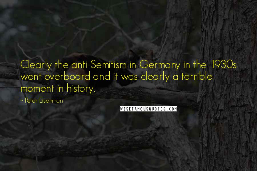 Peter Eisenman Quotes: Clearly the anti-Semitism in Germany in the 1930s went overboard and it was clearly a terrible moment in history.