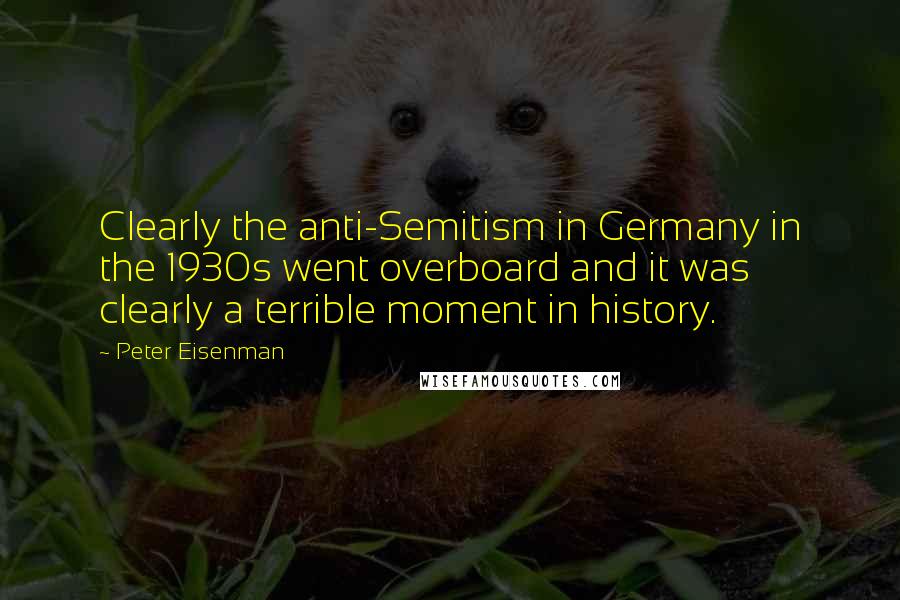 Peter Eisenman Quotes: Clearly the anti-Semitism in Germany in the 1930s went overboard and it was clearly a terrible moment in history.