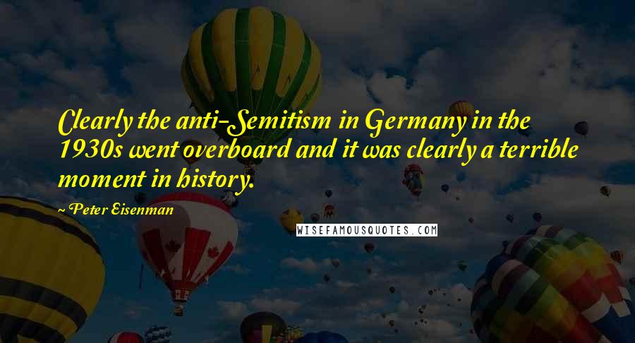 Peter Eisenman Quotes: Clearly the anti-Semitism in Germany in the 1930s went overboard and it was clearly a terrible moment in history.