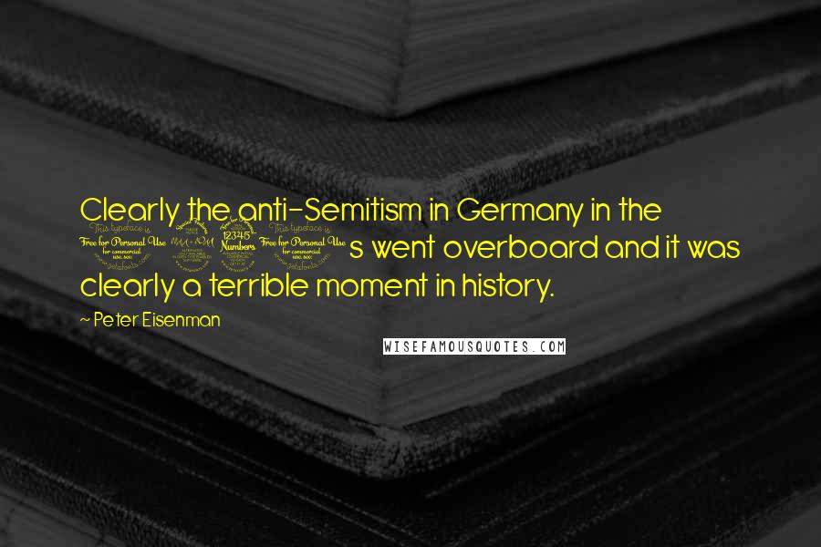 Peter Eisenman Quotes: Clearly the anti-Semitism in Germany in the 1930s went overboard and it was clearly a terrible moment in history.