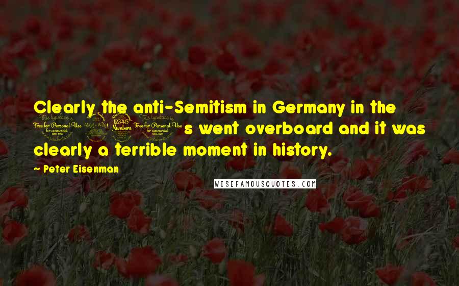 Peter Eisenman Quotes: Clearly the anti-Semitism in Germany in the 1930s went overboard and it was clearly a terrible moment in history.