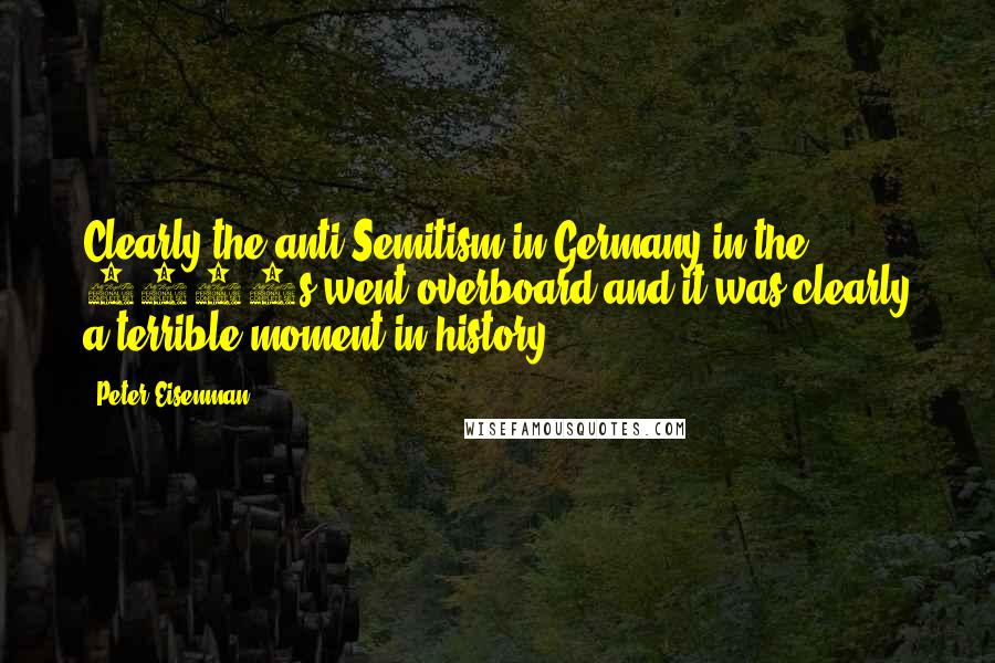 Peter Eisenman Quotes: Clearly the anti-Semitism in Germany in the 1930s went overboard and it was clearly a terrible moment in history.