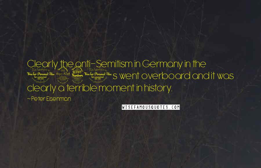 Peter Eisenman Quotes: Clearly the anti-Semitism in Germany in the 1930s went overboard and it was clearly a terrible moment in history.