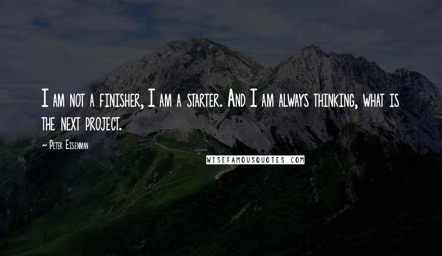 Peter Eisenman Quotes: I am not a finisher, I am a starter. And I am always thinking, what is the next project.