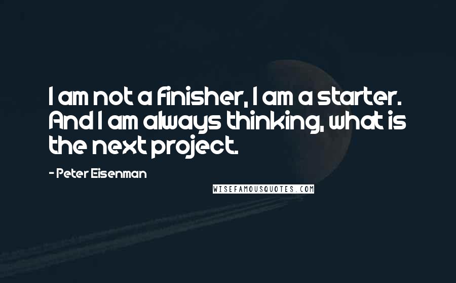 Peter Eisenman Quotes: I am not a finisher, I am a starter. And I am always thinking, what is the next project.
