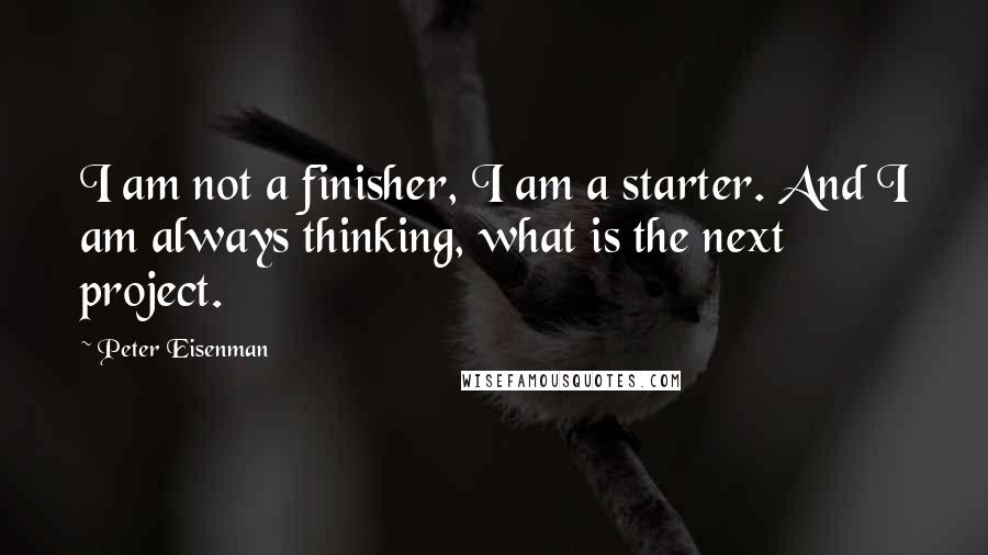 Peter Eisenman Quotes: I am not a finisher, I am a starter. And I am always thinking, what is the next project.