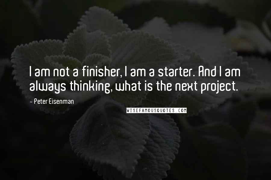 Peter Eisenman Quotes: I am not a finisher, I am a starter. And I am always thinking, what is the next project.