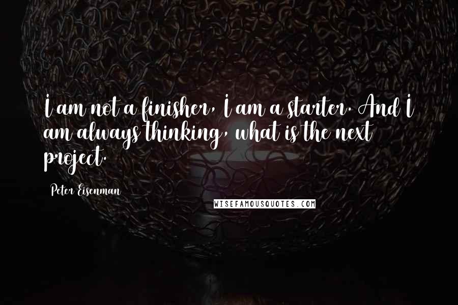 Peter Eisenman Quotes: I am not a finisher, I am a starter. And I am always thinking, what is the next project.