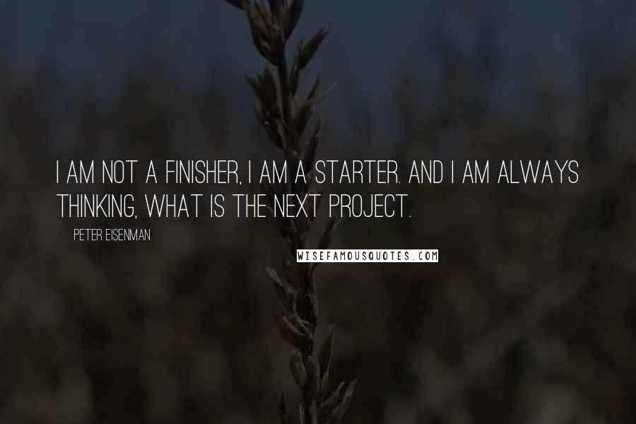 Peter Eisenman Quotes: I am not a finisher, I am a starter. And I am always thinking, what is the next project.