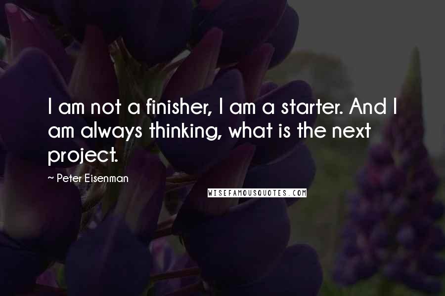 Peter Eisenman Quotes: I am not a finisher, I am a starter. And I am always thinking, what is the next project.