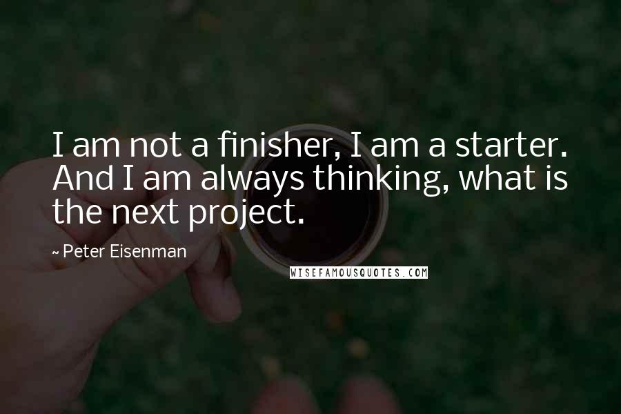 Peter Eisenman Quotes: I am not a finisher, I am a starter. And I am always thinking, what is the next project.