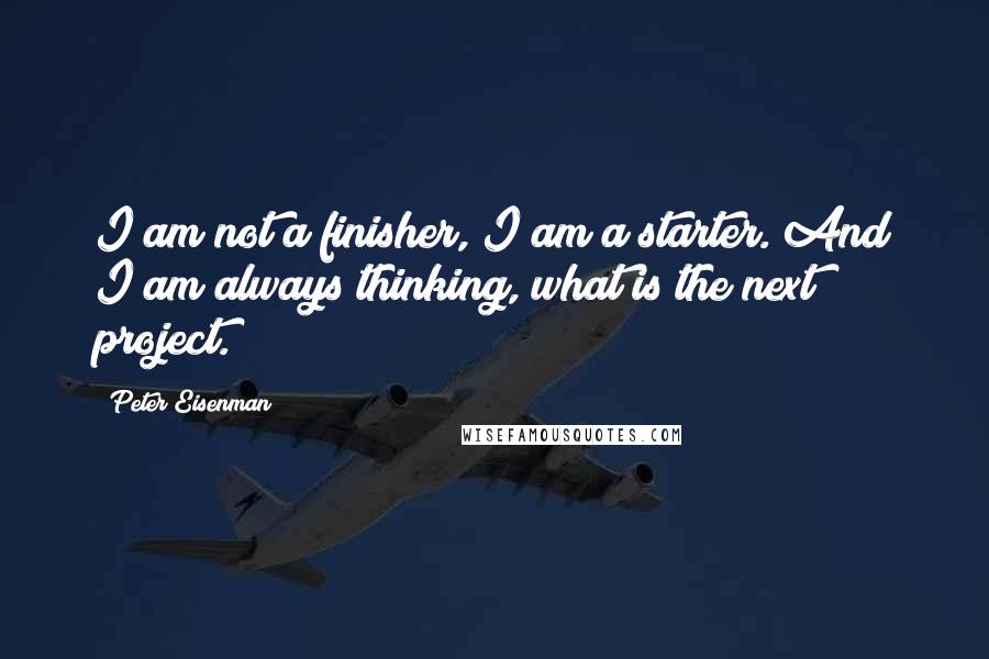 Peter Eisenman Quotes: I am not a finisher, I am a starter. And I am always thinking, what is the next project.