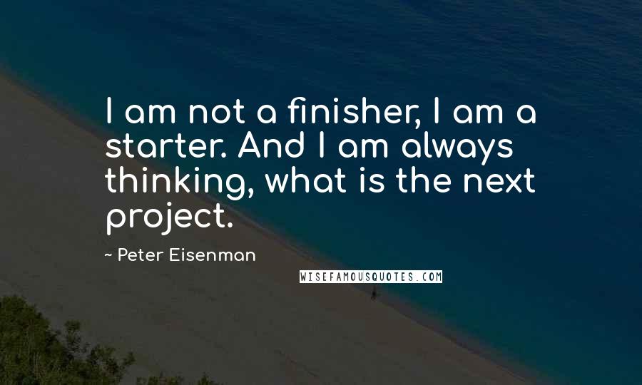 Peter Eisenman Quotes: I am not a finisher, I am a starter. And I am always thinking, what is the next project.