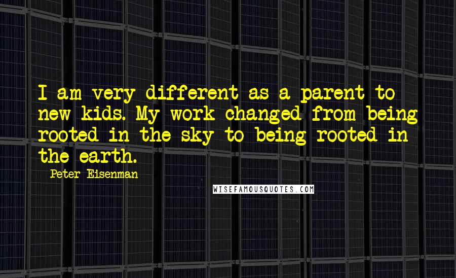 Peter Eisenman Quotes: I am very different as a parent to new kids. My work changed from being rooted in the sky to being rooted in the earth.