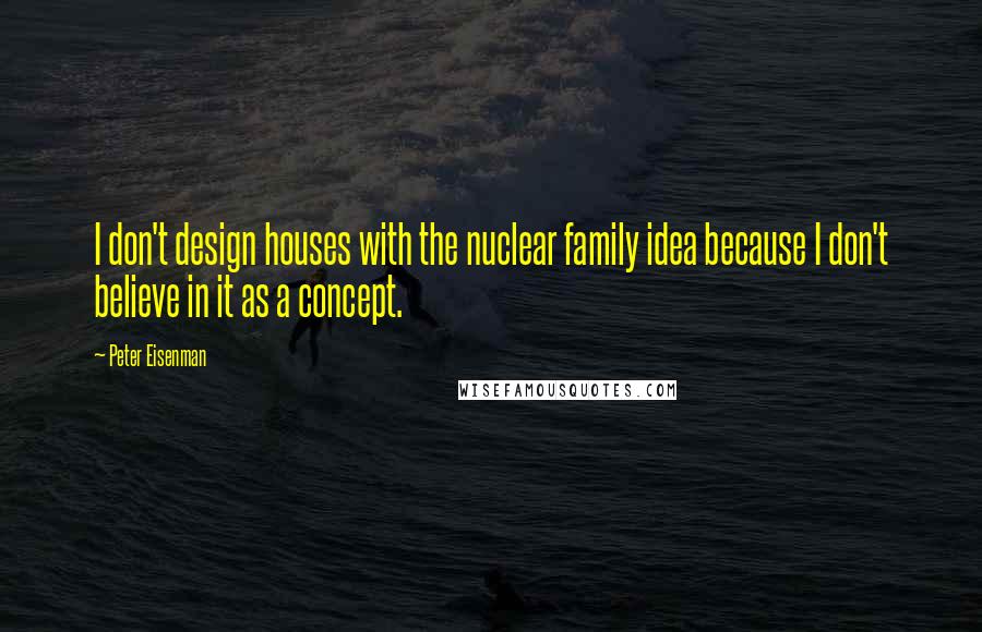 Peter Eisenman Quotes: I don't design houses with the nuclear family idea because I don't believe in it as a concept.
