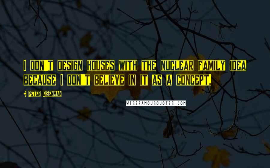 Peter Eisenman Quotes: I don't design houses with the nuclear family idea because I don't believe in it as a concept.
