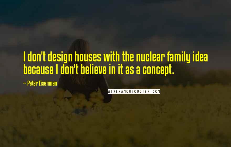Peter Eisenman Quotes: I don't design houses with the nuclear family idea because I don't believe in it as a concept.
