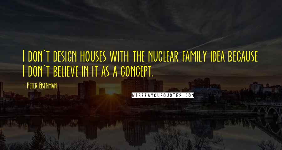 Peter Eisenman Quotes: I don't design houses with the nuclear family idea because I don't believe in it as a concept.