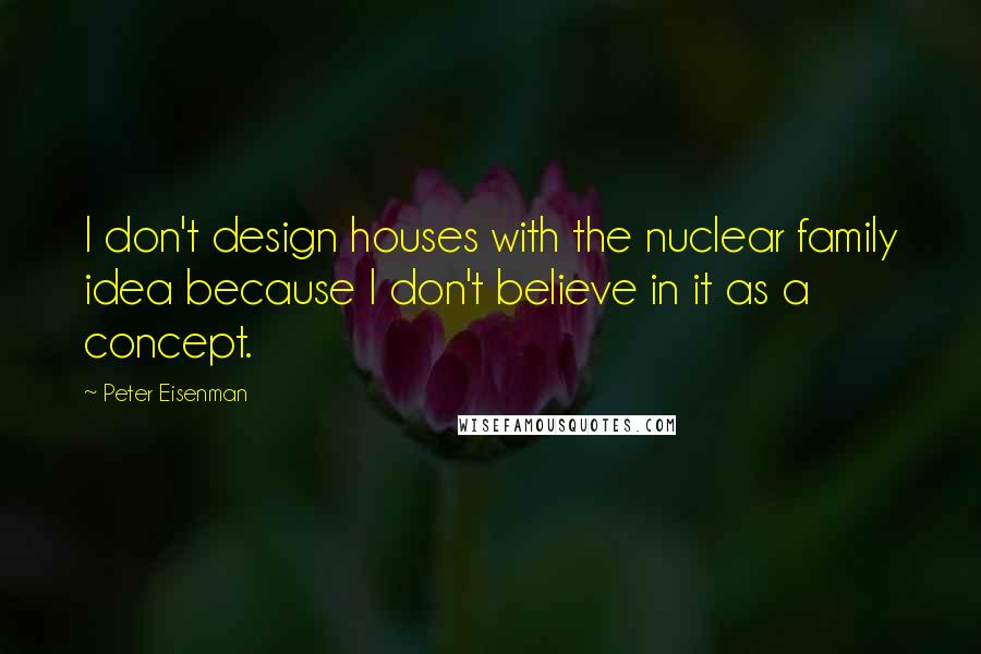 Peter Eisenman Quotes: I don't design houses with the nuclear family idea because I don't believe in it as a concept.