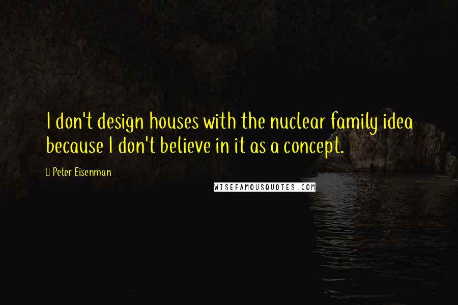 Peter Eisenman Quotes: I don't design houses with the nuclear family idea because I don't believe in it as a concept.
